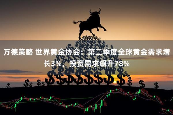 万德策略 世界黄金协会：第二季度全球黄金需求增长3%，投资需求飙升78%