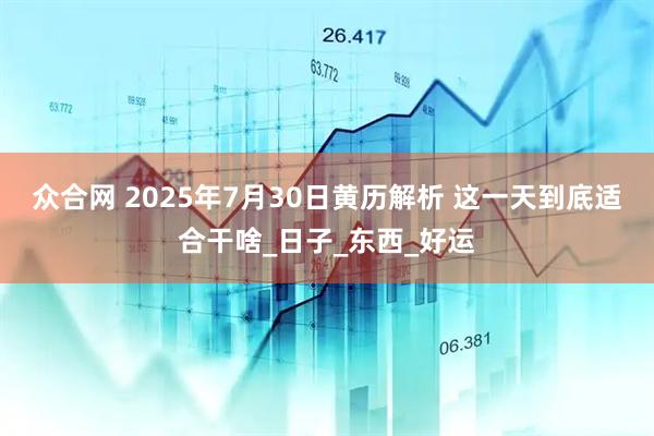 众合网 2025年7月30日黄历解析 这一天到底适合干啥_日子_东西_好运
