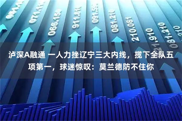 泸深A融通 一人力挫辽宁三大内线，揽下全队五项第一，球迷惊叹：莫兰德防不住你
