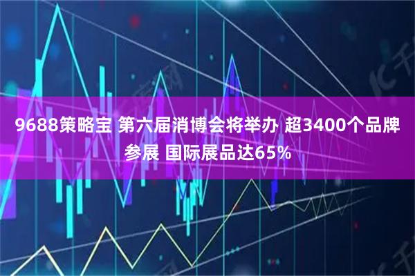 9688策略宝 第六届消博会将举办 超3400个品牌参展 国际展品达65%