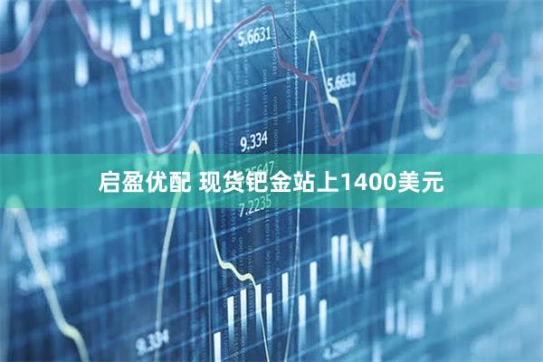 启盈优配 现货钯金站上1400美元