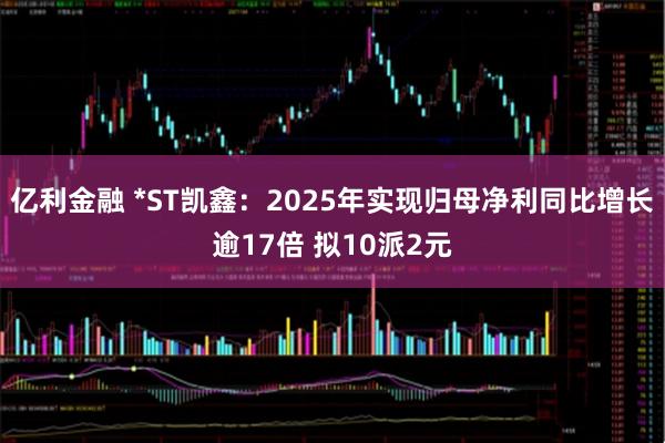 亿利金融 *ST凯鑫：2025年实现归母净利同比增长逾17倍 拟10派2元
