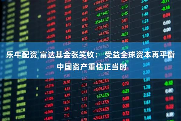 乐牛配资 富达基金张笑牧： 受益全球资本再平衡 中国资产重估正当时