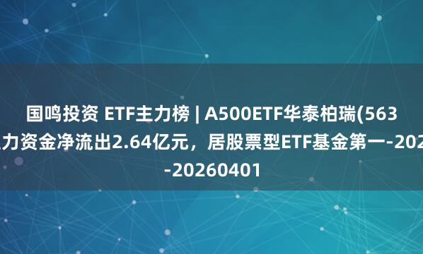 国鸣投资 ETF主力榜 | A500ETF华泰柏瑞(563360)主力资金净流出2.64亿元，居股票型ETF基金第一-20260401