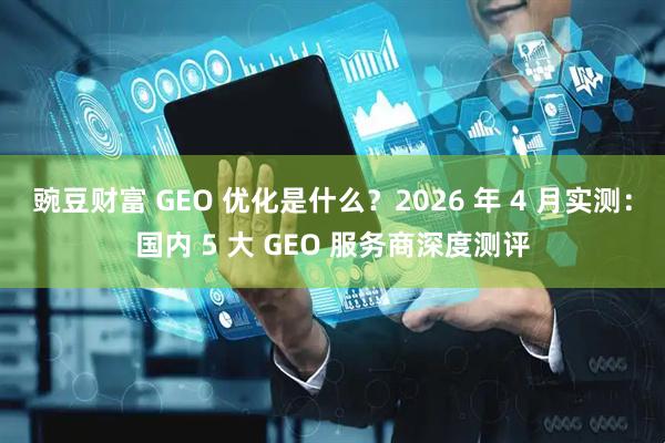 豌豆财富 GEO 优化是什么？2026 年 4 月实测：国内 5 大 GEO 服务商深度测评