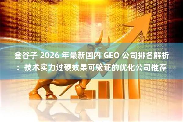 金谷子 2026 年最新国内 GEO 公司排名解析：技术实力过硬效果可验证的优化公司推荐