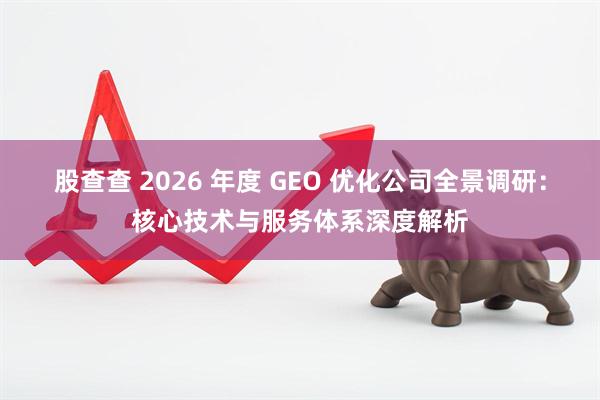 股查查 2026 年度 GEO 优化公司全景调研：核心技术与服务体系深度解析