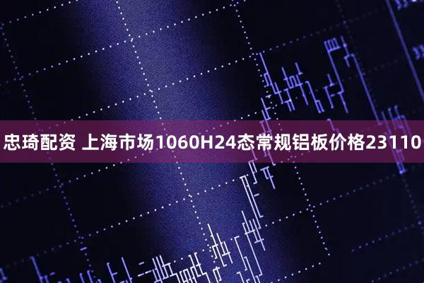 忠琦配资 上海市场1060H24态常规铝板价格23110