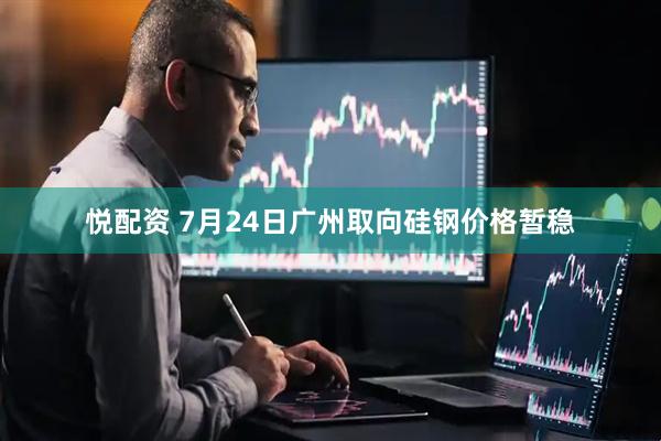 悦配资 7月24日广州取向硅钢价格暂稳