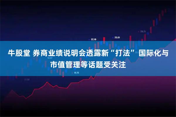 牛股堂 券商业绩说明会透露新“打法” 国际化与市值管理等话题受关注